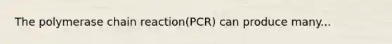 The polymerase chain reaction(PCR) can produce many...