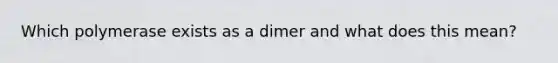 Which polymerase exists as a dimer and what does this mean?