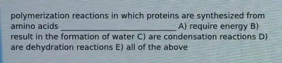 polymerization reactions in which proteins are synthesized from amino acids _____________________________ A) require energy B) result in the formation of water C) are condensation reactions D) are dehydration reactions E) all of the above