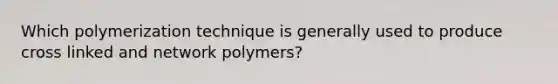 Which polymerization technique is generally used to produce cross linked and network polymers?