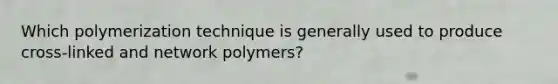 Which polymerization technique is generally used to produce cross-linked and network polymers?