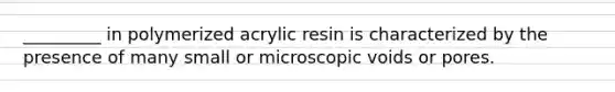 _________ in polymerized acrylic resin is characterized by the presence of many small or microscopic voids or pores.