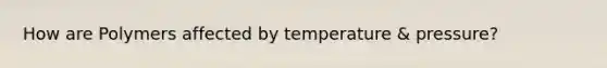 How are Polymers affected by temperature & pressure?