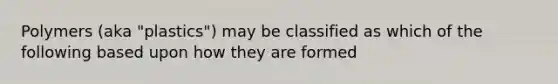 Polymers (aka "plastics") may be classified as which of the following based upon how they are formed