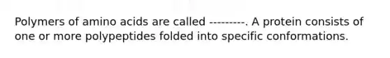 Polymers of amino acids are called ---------. A protein consists of one or more polypeptides folded into specific conformations.