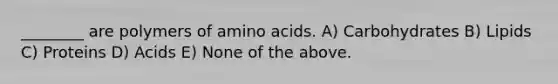 ________ are polymers of amino acids. A) Carbohydrates B) Lipids C) Proteins D) Acids E) None of the above.