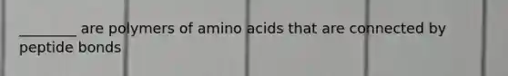 ________ are polymers of amino acids that are connected by peptide bonds