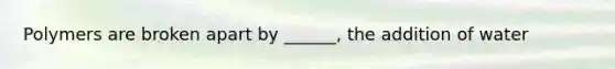 Polymers are broken apart by ______, the addition of water