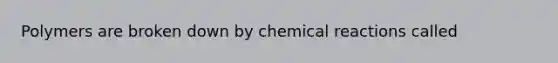 Polymers are broken down by chemical reactions called