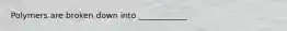 Polymers are broken down into ____________