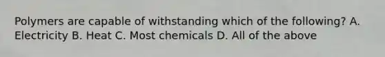 Polymers are capable of withstanding which of the following? A. Electricity B. Heat C. Most chemicals D. All of the above