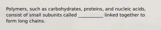 Polymers, such as carbohydrates, proteins, and nucleic acids, consist of small subunits called ___________ linked together to form long chains.