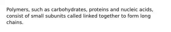 Polymers, such as carbohydrates, proteins and nucleic acids, consist of small subunits called linked together to form long chains.