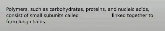 Polymers, such as carbohydrates, proteins, and nucleic acids, consist of small subunits called _____________ linked together to form long chains.