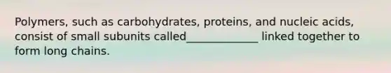 Polymers, such as carbohydrates, proteins, and nucleic acids, consist of small subunits called_____________ linked together to form long chains.