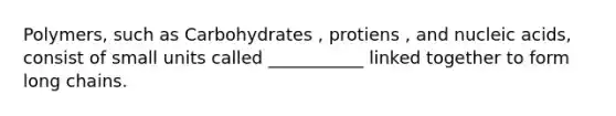 Polymers, such as Carbohydrates , protiens , and nucleic acids, consist of small units called ___________ linked together to form long chains.