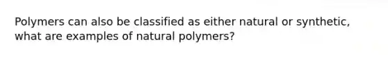 Polymers can also be classified as either natural or synthetic, what are examples of natural polymers?