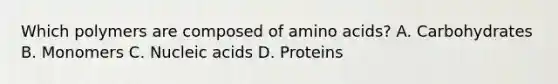 Which polymers are composed of amino acids? A. Carbohydrates B. Monomers C. Nucleic acids D. Proteins