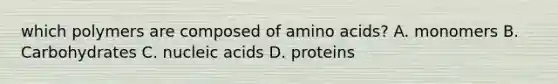 which polymers are composed of amino acids? A. monomers B. Carbohydrates C. nucleic acids D. proteins