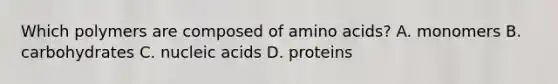 Which polymers are composed of amino acids? A. monomers B. carbohydrates C. nucleic acids D. proteins