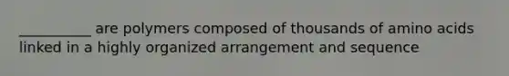 __________ are polymers composed of thousands of amino acids linked in a highly organized arrangement and sequence