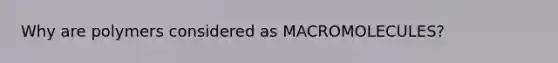 Why are polymers considered as MACROMOLECULES?