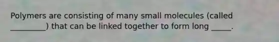 Polymers are consisting of many small molecules (called _________) that can be linked together to form long _____.