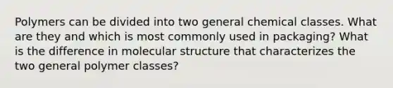 Polymers can be divided into two general chemical classes. What are they and which is most commonly used in packaging? What is the difference in molecular structure that characterizes the two general polymer classes?