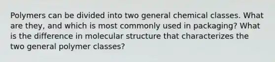 Polymers can be divided into two general chemical classes. What are they, and which is most commonly used in packaging? What is the difference in molecular structure that characterizes the two general polymer classes?