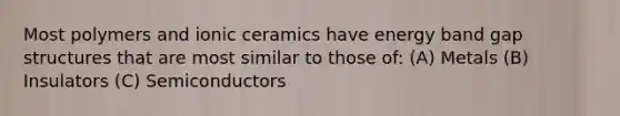 Most polymers and ionic ceramics have energy band gap structures that are most similar to those of: (A) Metals (B) Insulators (C) Semiconductors