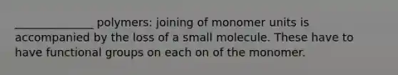 ______________ polymers: joining of monomer units is accompanied by the loss of a small molecule. These have to have functional groups on each on of the monomer.