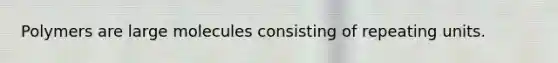 Polymers are large molecules consisting of repeating units.