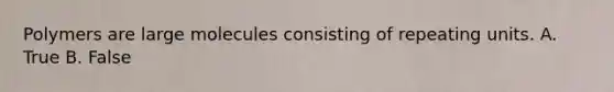 Polymers are large molecules consisting of repeating units. A. True B. False