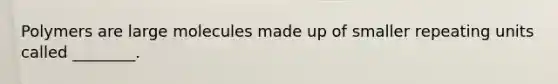 Polymers are large molecules made up of smaller repeating units called ________.