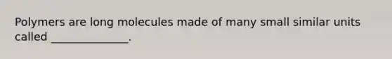 Polymers are long molecules made of many small similar units called ______________.