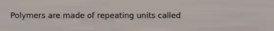 Polymers are made of repeating units called