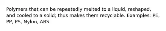 Polymers that can be repeatedly melted to a liquid, reshaped, and cooled to a solid; thus makes them recyclable. Examples: PE, PP, PS, Nylon, ABS