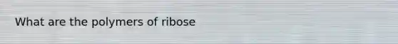 What are the polymers of ribose