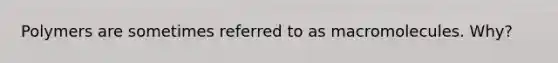 Polymers are sometimes referred to as macromolecules. Why?