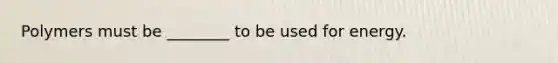 Polymers must be ________ to be used for energy.