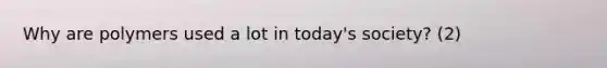 Why are polymers used a lot in today's society? (2)