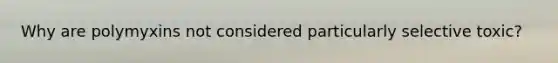 Why are polymyxins not considered particularly selective toxic?