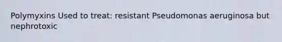 Polymyxins Used to treat: resistant Pseudomonas aeruginosa but nephrotoxic