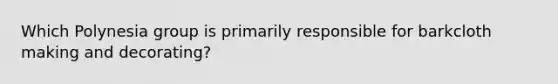 Which Polynesia group is primarily responsible for barkcloth making and decorating?