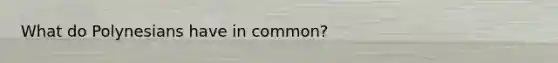 What do Polynesians have in common?