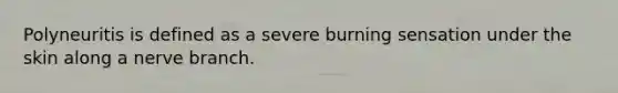Polyneuritis is defined as a severe burning sensation under the skin along a nerve branch.