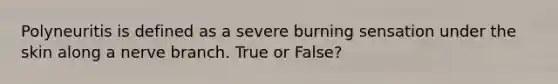 Polyneuritis is defined as a severe burning sensation under the skin along a nerve branch. True or False?