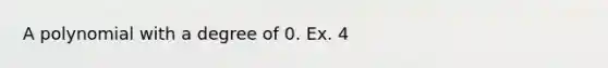 A polynomial with a degree of 0. Ex. 4