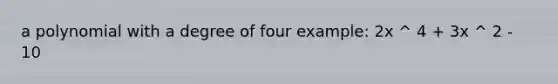 a polynomial with a degree of four example: 2x ^ 4 + 3x ^ 2 - 10