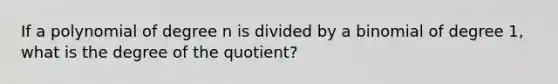 If a polynomial of degree n is divided by a binomial of degree 1, what is the degree of the quotient?